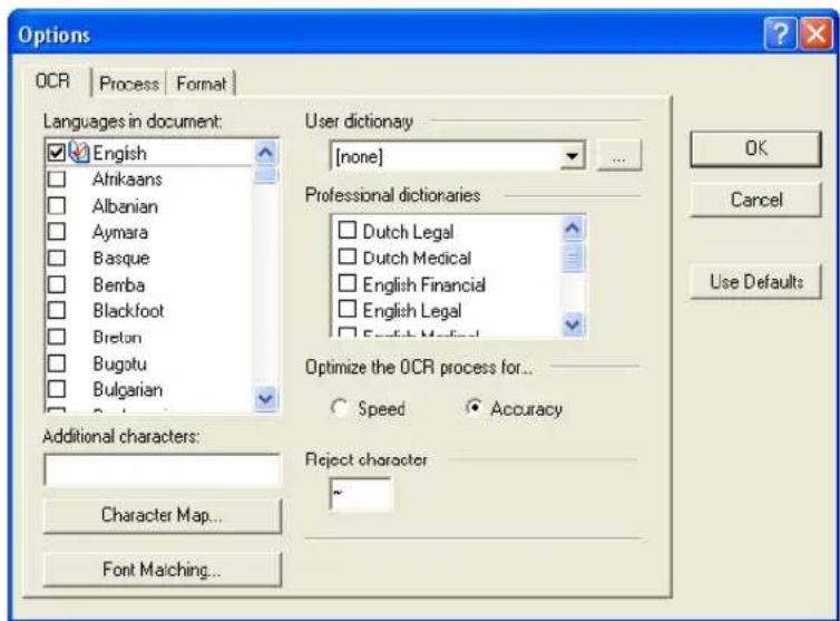 Options OCR | Process | Format | Languages in document: English Afrikaans Albanian Aymara Basque Bemba Blackfoot Breton Bugotu Bulgarian User dictionary [none] Professional dictionaries Dutch Legal Dutch Medical English Financial English Legal English Medical Optimize the OCR process for... Speed Accuracy Reject character Character Map... Font Matching... OK Cancel Use Defaults