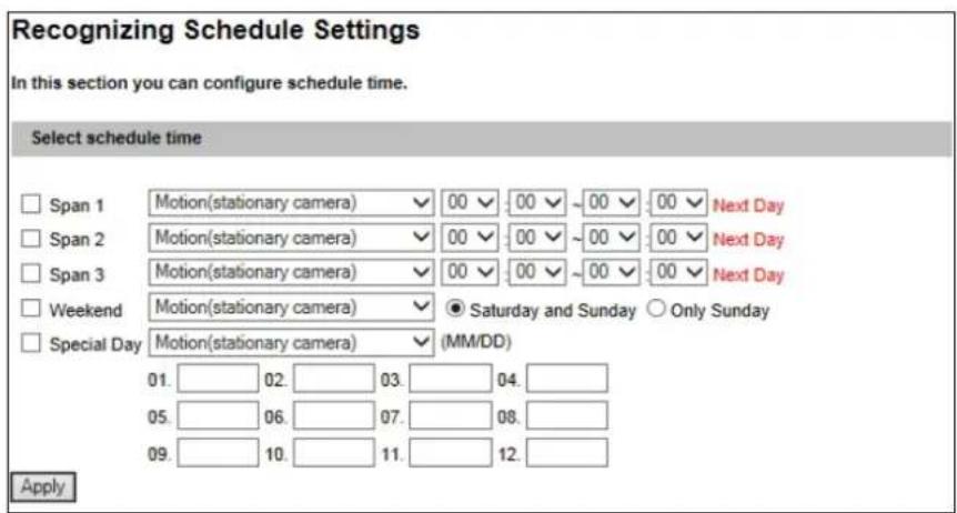 Recognizing Schedule Settings In this section you can configure schedule time. Select schedule time Span 1 Motion(stationary camera) 00 00 ~ 00 00 Next Day Span 2 Motion(stationary camera) 00 00 ~ 00 00 Next Day Span 3 Motion(stationary camera) 00 00 ~ 00 00 Next Day Weekend Motion(stationary camera) ● Saturday and Sunday ○ Only Sunday Special Day Motion(stationary camera) (MM/DD) 01. 02. 03. 04. 05. 06. 07. 08. 09. 10. 11. 12. Apply