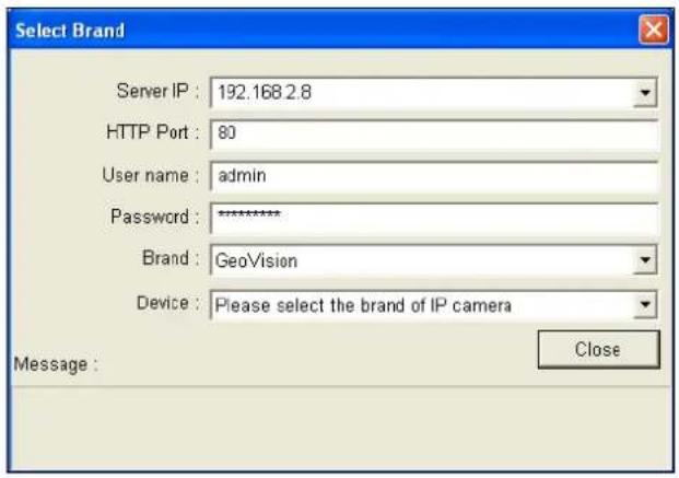 Select Brand Server IP : 192.168.2.8 HTTP Port : 80 User name : admin Password : ******** Brand : GeoVision Device : Please select the brand of IP camera Message : Close