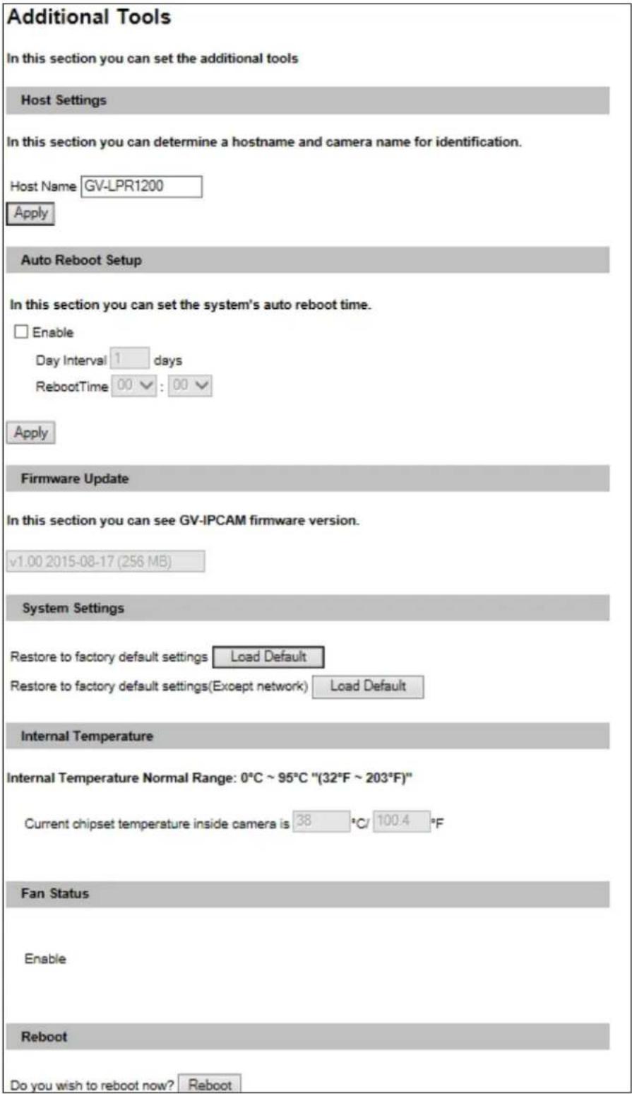 Additional Tools In this section you can set the additional tools Host Settings In this section you can determine a hostname and camera name for identification. Host Name GV-LPR1200 Apply Auto Reboot Setup In this section you can set the system's auto reboot time. □ Enable Day Interval 1 days RebootTime 00 : 00 Apply Firmware Update In this section you can see GV-IPCAM firmware version. v1.00 2015-08-17 (256 MB) System Settings Restore to factory default settings Load Default Restore to factory default settings(Except network) Load Default Internal Temperature Internal Temperature Normal Range: 0°C ~ 95°C "(32°F ~ 203°F)" Current chipset temperature inside camera is 38 °C/ 100.4 °F Fan Status Enable Reboot Do you wish to reboot now? Reboot