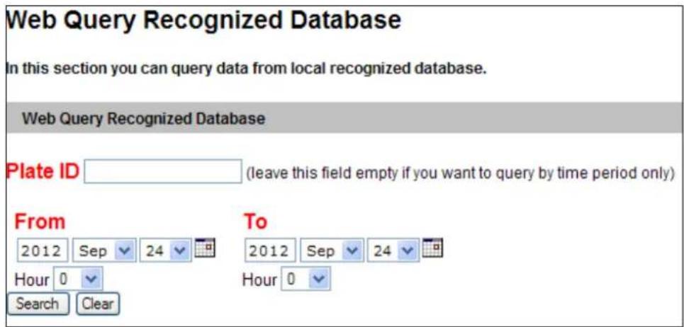 Web Query Recognized Database In this section you can query data from local recognized database. Web Query Recognized Database Plate ID (leave this field empty if you want to query by time period only) From To 2012 Sep 24 Hour 0 Search Clear 2012 Sep 24 Hour 0