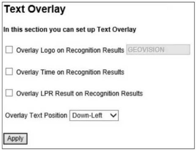 Text Overlay In this section you can set up Text Overlay Overlay Logo on Recognition Results GEOVISION Overlay Time on Recognition Results Overlay LPR Result on Recognition Results Overlay Text Position Down-Left Apply