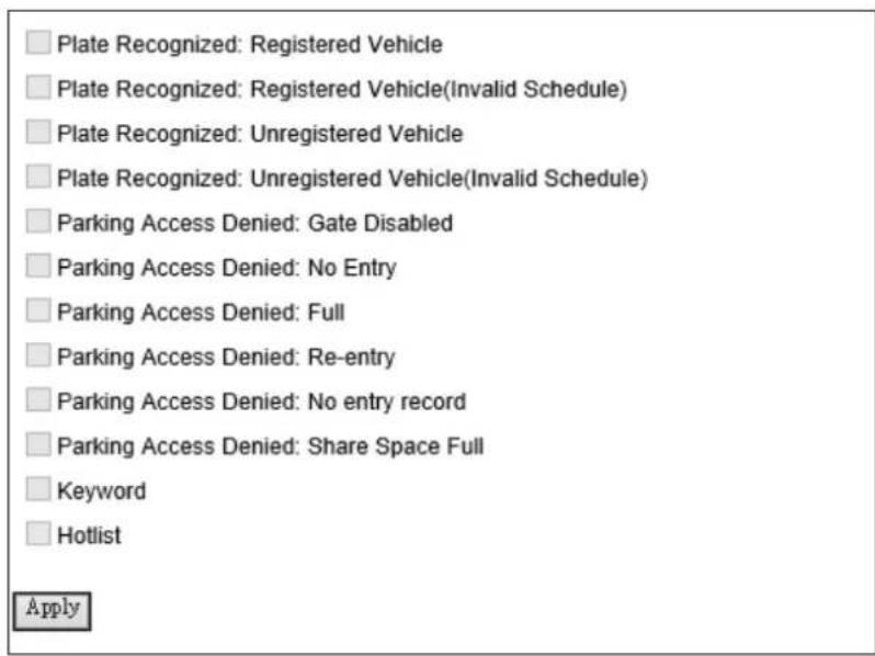 Plate Recognized: Registered Vehicle Plate Recognized: Registered Vehicle(Invalid Schedule) Plate Recognized: Unregistered Vehicle Plate Recognized: Unregistered Vehicle(Invalid Schedule) Parking Access Denied: Gate Disabled Parking Access Denied: No Entry Parking Access Denied: Full Parking Access Denied: Re-entry Parking Access Denied: No entry record Parking Access Denied: Share Space Full Keyword Hotlist Apply