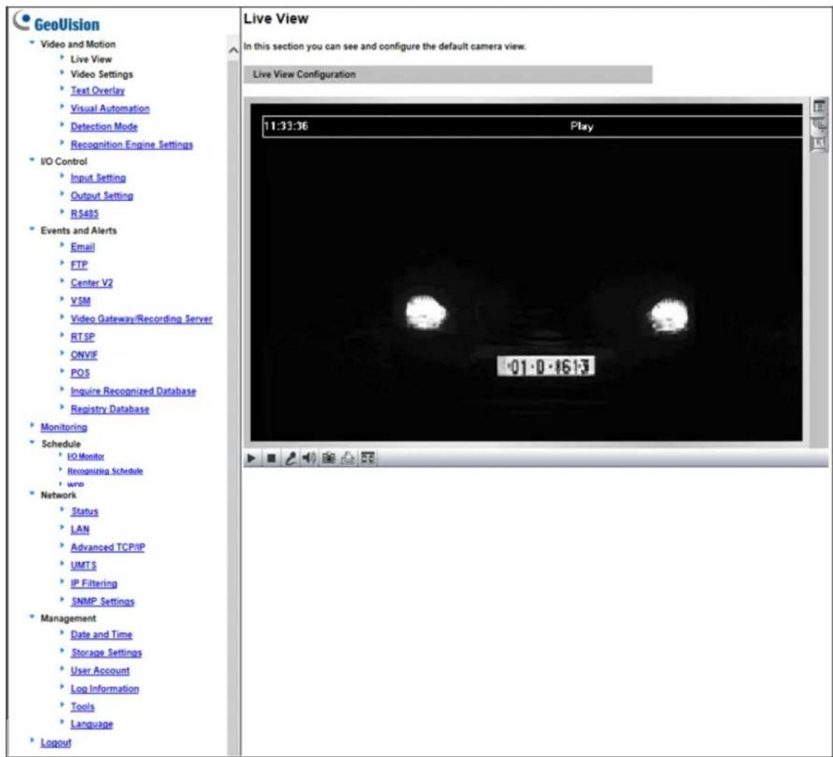 GeoVision Video and Motion Live View Video Settings Text Overlay Visual Automation Detection Mode Recognition Engine Settings I/O Control Input Setting Output Setting R$485 Events and Alerts Email FTP Center V2 VSM Video Gateway/Recording Server RTSP ONVIF POS Inquire Recognized Database Registry Database Monitoring Schedule I/O Monitor Recognizing Schedule wnp Network Status LAN Advanced TCP/IP UMTS IP Filtering SNMP Settings Management Date and Time Storage Settings User Account Log Information Tools Language Logout Live View In this section you can see and configure the default camera view. Live View Configuration 11:33:36 Play 01:0-1613