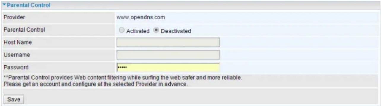 Parental Control Provider www.opendns.com Parental Control ○ Activated ● Deactivated Host Name Username Password ...... **Parental Control provides Web content filtering while surfing the web safer and more reliable. Please get an account and configure at the selected Provider in advance. Save