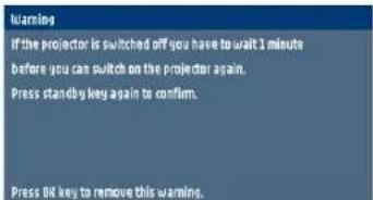 Warning If the projector is switched off you have to wait 1 minute before you can switch on the projector again. Press standby key again to confirm. Press OK key to remove this warning.