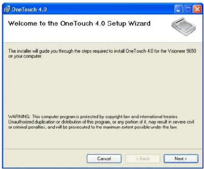 OneTouch 4.0 Welcome to the OneTouch 4.0 Setup Wizard The installer will guide you through the steps required to install OneTouch 4.0 for the Visioneer 9650 on your computer. WARNING: This computer program is protected by copyright law and international treaties. Unauthorized duplication or distribution of this program, or any portion of it, may result in severe civil or criminal penalties, and will be prosecuted to the maximum extent possible under the law. Cancel < Back Next >