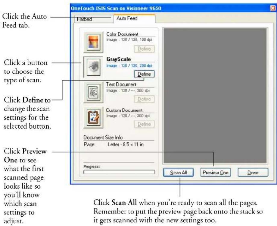 OneTouch ISIS Scan on Visioneer 9650 Click the Auto Feed tab. Click a button to choose the type of scan. Click Define to change the scan settings for the selected button. Click Preview One to see what the first scanned page looks like so you'll know which scan settings to adjust. Flatbed Auto Feed Color Document Image : 128 / 128, 100 dpi Define GrayScale Image : 128 / 128, 200 dpi Define Text Document Image : 128 / ..., 300 dpi Define Custom Document Image : 128 / ..., 300 dpi Define Document Size Info Page: Leiter · 8.5 x 11 in Progress: Scan All Preview One Done Click Scan All when you're ready to scan all the pages. Remember to put the preview page back onto the stack so it gets scanned with the new settings too.