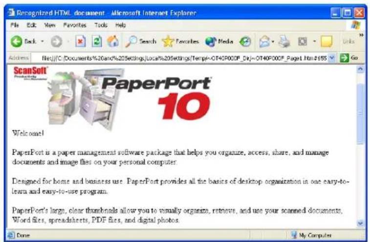Recognized HTML document - Microsoft Internet Explorer File Edit View Favorites Tools Help Back Search Favorites Media Links Address File:///C:\Documents\%20and\%205ettings/Local%\%205ettings\Temp\~OT40P00F_Dir\~OT40P00F_Page1.htm#$55 Go ScanSoft PaperPort® PaperPort 10 Welcome! PaperPort is a paper management software package that helps you organize, access, share, and manage documents and image files on your personal computer. Designed for home and business use. PaperPort provides all the basics of desktop organization in one easy-to-learn and easy-to-use program. PaperPort's large, clear thumbnails allow you to visually organize, retrieve, and use your scanned documents, Word files, spreadsheets, PDF files, and digital photos. Done My Computer