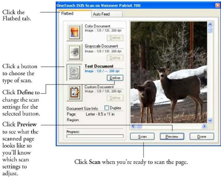 OneTouch ISIS Scan on Visioneer Patriot 780 Flatbed Auto Feed Click the Flatbed tab. Color Document Image : 128 / 128, 200 dpi Define Grayscale Document Image : 128 / 128, 200 dpi Define Text Document Image : 128 / ... 200 dpi Define Custom Document Image : 128 / 128, 200 dpi Define Document Size Info Duplex Page: Leiter - 8.5 x 11 in Region: Progress: Scan Preview Done Click a button to choose the type of scan. Click Define to change the scan settings for the selected button. Click Preview to see what the scanned page looks like so you'll know which scan settings to adjust. Click Scan when you're ready to scan the page.