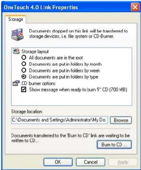 OneTouch 4.0 Link Properties Storage Documents dropped on this link, will be transferred to storage devices, i.e. file system or CD-Burner. Storage layout All documents are in the root Documents are put in folders by month Documents are put in folders by week Documents are put in folders by type CD burner options Show message when ready to burn 5" CD (700 MB) Storage location C:\Documents and Settings\Administrator\My Do Browse Documents transferred to the 'Burn to CD' link are waiting to be written to CD... Burn to CD ... OK Cancel Apply