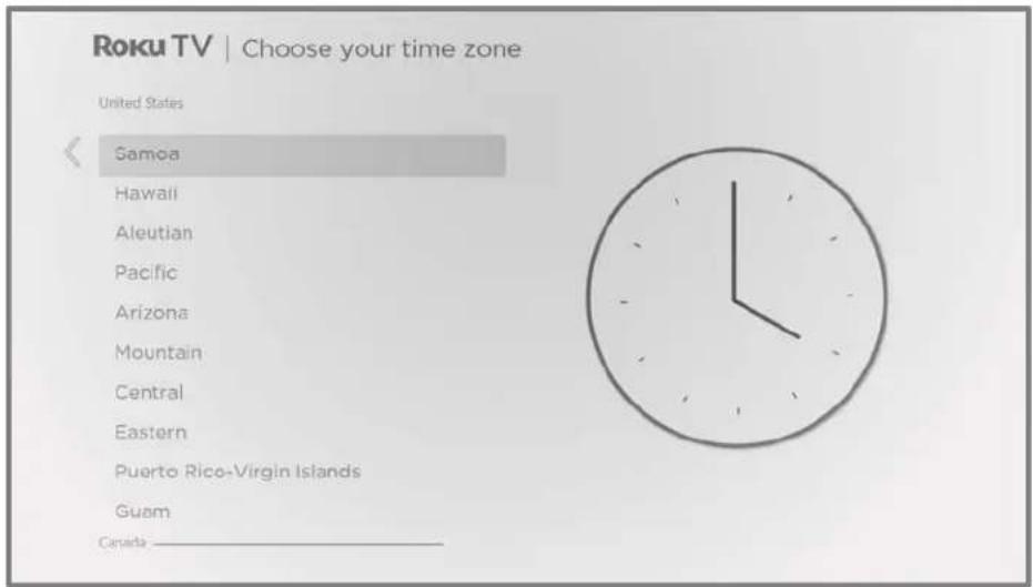 Roku TV | Choose your time zone United States Samoa Hawaii Aleutian Pacific Arizona Mountain Central Eastern Puerto: Rico-Virgin Islands Guam Canada