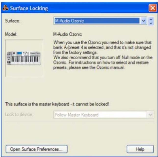 Surface Locking Surface: M-Audio Ozonic Model: M-Audio Ozonic When you use the Ozonic you need to make sure that bank A/preset 4 is selected, and that it's not changed from the factory settings. We also recommend that you turn off Null mode on the Ozonic. For instructions on how to select and restore presets, please see the Ozonic manual. This surface is the master keyboard - it cannot be locked! Lock to device: Follow Master Keyboard Open Surface Preferences... Help