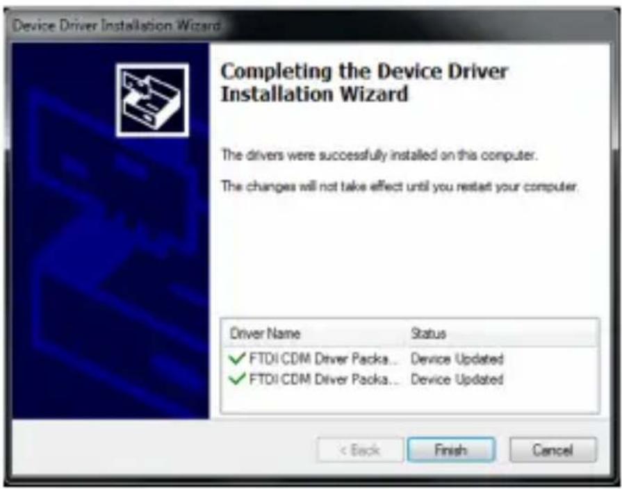 Device Driver Installation Wizard Completing the Device Driver Installation Wizard The drivers were successfully installed on this computer. The changes will not take effect until you restart your computer. Driver Name Status ✓ FTDI CDM Driver Packs... Device Updated ✓ FTDI CDM Driver Packs... Devic…