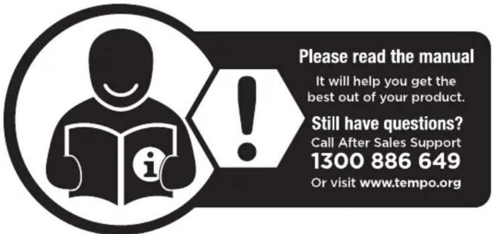 Please read the manual It will help you get the best out of your product. Still have questions? Call After Sales Support 1300 886 649 Or visit www.tempo.org