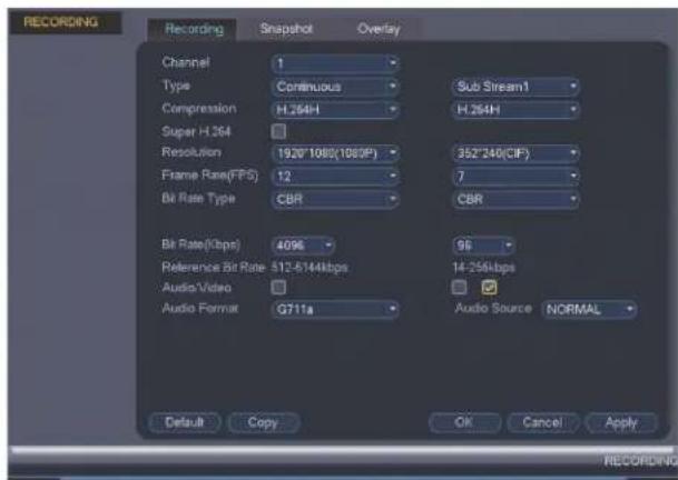 RECORDING Recording Snapshot Overlay Channel 1 Type Continuous Compression H.264H Super H 264 Resolution 1920'1080(1080P) Frame Rate(FPS) 12 Bit Rate Type CBR Bit Rate(Kbps) 4096 Reference Bit Rate 512-5144kbps Audio/Video Audio Format G711a Sub Stream1 H.264H 352'240(CIF) 7 CBR 96 14-256kbps Audio Source NORMAL Default Copy OK Cancel Apply RECORDING