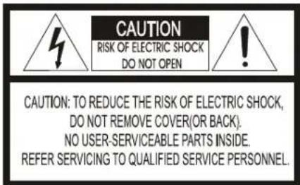 CAUTION RISK OF ELECTRIC SHOCK DO NOT OPEN CAUTION: TO REDUCE THE RISK OF ELECTRIC SHOCK, DO NOT REMOVE COVER(OR BACK). NO USER-SERVICEABLE PARTS INSIDE. REFER SERVICING TO QUALIFIED SERVICE PERSONNEL.