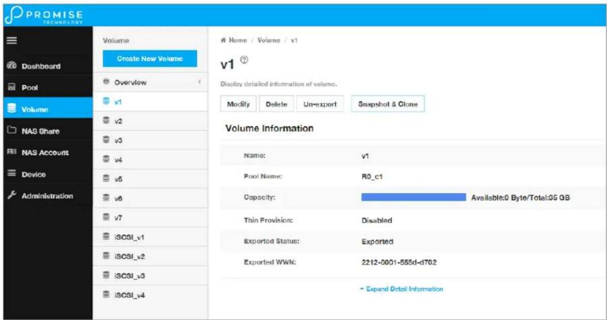 PROMISE TECHNOLOGY Volume Create New Volume Overview v1 v2 v3 v4 v5 v6 v7 iSCSI_v1 iSCSI_v2 iSCSI_v3 iSCSI_v4 Home / Volume / v1 v1 ? Display detailed information of volume. Modify Delete Un-export Snapshot & Clone Volume Information Name: v1 Pool Name: R0_c1 Capacity: Available:0 Byte/Total:05 GB Thin Provision: Disabled Exported Status: Exported Exported WWN: 2212-0001-555d-d702 Expand Detail Information