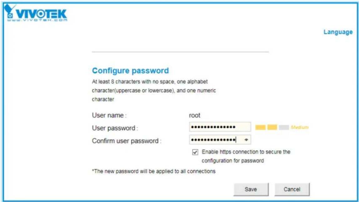 VIVOTEK www.vivotek.com Language Configure password At least 8 characters with no space, one alphabet character(uppercase or lowercase), and one numeric character User name : root User password : medium Confirm user password : ✓ Enable https connection to secure the configuration for password *The new password will be applied to all connections Save Cancel