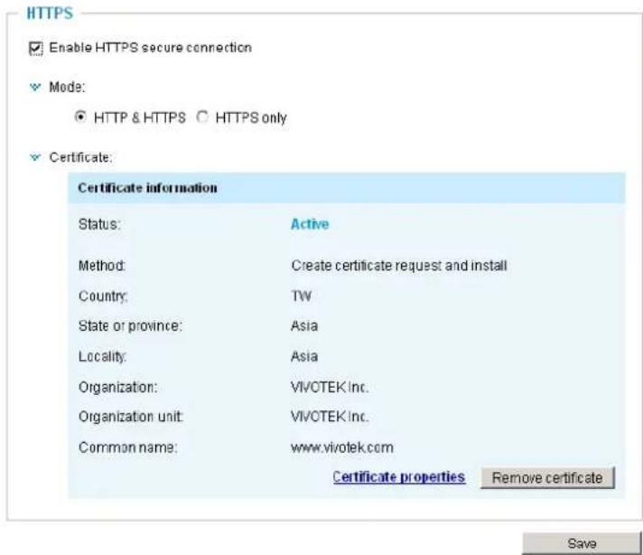 HTTPS Enable HTTPS secure connection Mode: HTTP & HTTPS ○ HTTPS only Certificate: Certificate information Status: Active Method: Create certificate request and install Country: TW State or province: Asia Locality: Asia Organization: VIVOTEK Inc. Organization unit: VIVOTEK Inc. Common name: www.vivotek.com Certificate properties Remove certificate Save