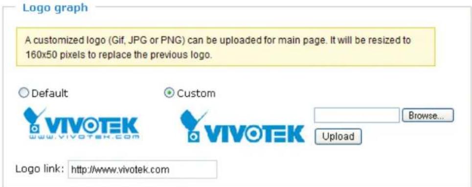 Logo graph A customized logo (Gif, JPG or PNG) can be uploaded for main page. It will be resized to 160x50 pixels to replace the previous logo. Default Custom Browse... VIVOTEK www.vivotek.com VIVOTEK Upload Logo link: http://www.vivotek.com