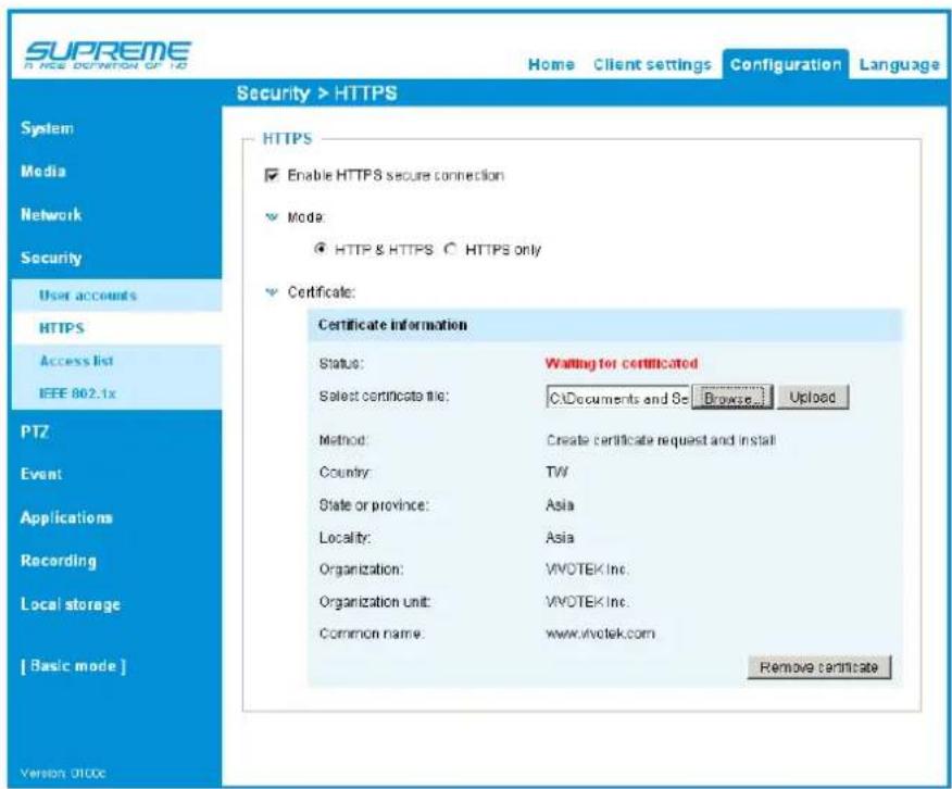 SUPREME H NCE DEFINITION OF 10 Home Client settings Configuration Language Security > HTTPS System Media Network Security User accounts HTTPS Access list IEEE 862.1x PTZ Event Applications Recording Local storage [ Basic mode ] Version ODBC HTTPS Enable HTTPS secure connection Mode: HTTP & HTTPS ○ HTTPS only Certificate: Certificate information Status: Waiting for certificated Select certificate file: C:\Documents and S Browse Upload Method: Create certificate request and install Country: TW State or province: Asia Locality: Asia Organization: WVOTEK Inc. Organization unit: WVOTEK Inc. Common name: www.wvotek.com Remove certificate