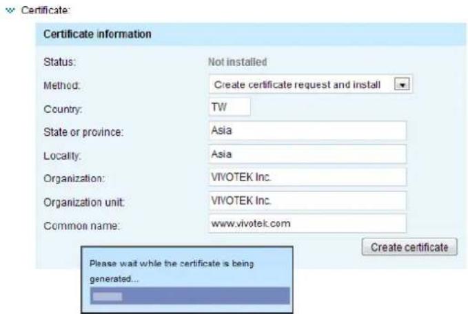 Certificate information Status: Not installed Method: Create certificate request and install Country: TW State or province: Asia Locality: Asia Organization: VIVOTEK Inc. Organization unit: VIVOTEK Inc. Common name: www.vivotek.com Please wait while the certificate is being generated... Create certificate