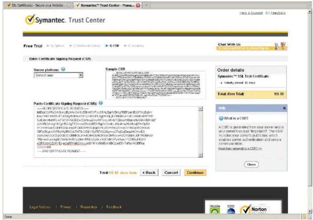 SSL Certificates - Secure your Website Symantec™ Trust Center - Manage... Help & Support 101 Feedback Free Trial 1) Options 2) Technical Contact 3) CSR 4) Summary Chat With Us A Representative Is standing by Enter Certificate Signing Request (CSR) Server platform: Select one Sample CSR NEW CERTIFICATE REQUEST B: B: B: B: B: B: B: B: B: B: B: B: B: B: B: B: B: B: B: B: B: B: B: B: B: B: B: B: B: B: B: B: B: B: B: B: B: B: B: B: B: B: B: B: B: B: B: B: B: B: B: C S: S: S: S: S: S: S: S: S: S: S: S: S: S: S: S: S: S: S: S: S: S: S: S: S S: S: S: S: S: S: S: S: S: S: S: S: S: S: S: S: S: S S: S: S: S: S: S: S: S: S: S: S: S: S: S S: S: S: S: S: S: S: S: S: S: S S: S: S: S: S: S: S: S S: S: S: S: S: S S: S: S: S: S S: S: S: S S: S: S S: S S: S S: S: S: S: S: S: S: S: S: S: S: S: S: S: S: S: S: S: S: S: S: S: S: S: S: S: S: S: S: S: S: S: S: S: S: S: S: S: S: S: S: S: S: S: S: S: S: S: S: S: S Paste Certificate Signing Request (CSR): ---- ON CERTIFICATE REQUEST---- M:B:C:C:A:S:C:D:E:F:M:A:L:E:H:M:C:F:P:D:T:A:L:E:g:I:B:A:T:E:F:N:E:C:T:A:L:E::H:E::::::::::::::::::::::::::::::::::::::::::::::::::::::::::::::::::::::::::::::::::::::::::::::::::::$:$ B:C:B:B:B:B:B:B:B:B:B:B:B:B:B:B:B:B:B:B:B:B:B:B:B:B:B:B:B:B:B:B:B:B:B:B:B:B:B:B:B:B:B:B:B:B:B:B:B:B:B:B:B:B:B:B:B:B:B:B:B:B:B:B:B:B:B:B:B:B:B:B:B:B:B:B:B:B:B:B:B:B:B:B:B:B:B:B:B:B:B:B:B:B:B:B:B:B:B:B:B:B :\ B:C:C:A:S:C:D:E:F:M:A:L:E:H:M:C:F:P:D:T:A:L:E:g:I:B:A:T:E:F:N:E:C:T:A:L:E:S:H:E:S:H:E:S:H:E:S:H:E:S:H:E:S:H:E:S:H:E:S:H:E:S:H:E:S:H:E:S:H:E:S:H:E:S:H:E:S:H:E:S:H:E:S:H:E:S:H:E:S:H:E:S:H:E:S:H:E:S:H:E:S:H:E:S:H:E:S:H:E:S:H:E:S:H:E:S:H:E:S:H:E:S:H:E:S:H:E:S:H:E:S:H:E:S:H:E:S:H :\ B:C:C:A:S:C:D:E:F:M:A:L:E:H:M:C:F:P:D:T:A:L:E:g:I:B:A:T:E:F:N:E:C:T:A:L:E:S:H:E:S:H:E:S:H:E:S:H:E:S:H:E:S:H:E:S:H:E:S:H:E:S:H:E:S:H:E:S:H:E:S:H:E:S:H:E:S:H:E:S:H:E:S:H:E:S:H:E:S:H:E:S:H:E:S:H:E:\NORF# V2:NORF# END CERTIFICATE REQUEST Order details Symantec™ SSL Test Certificate • Velocity period 30 days Total (Free Trial) US $0 Help What is a CSR? A CSR is generated from your server and is your server's unique fingerprint. The CSR includes your server's public key, which enables server authentication and secure communication. Need her generating a CSR? =\ Close Total US $0 (Free trial) < Back Cancel Continue Legal Notices | Privacy | Repository | Feedback TruSte Norton