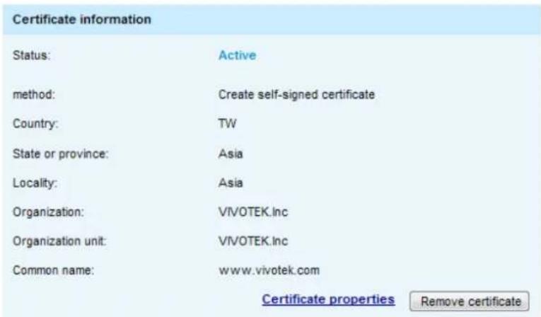 Certificate information Status: Active method: Create self-signed certificate Country: TW State or province: Asia Locality: Asia Organization: VIVOTEK.Inc Organization unit: VIVOTEK.Inc Common name: www.vivotek.com Certificate properties Remove certificate