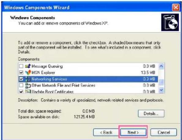 Windows Components Wizard Windows Components You can add or remove components of Windows XP. To add or remove a component, click the checkbox. A shaded box means that only part of the component will be installed. To see what's included in a component, click Details. Components Message Queuing 0.0 MB MSN Explorer 13.5 MB Networking Services 0.3 MB Other Network File and Print Services 0.0 MB Update Root Certificates 0.0 MB Description: Contains a variety of specialized, network-related services and protocols. Total disk space required: 0.0 MB Space available on disk: 12125.4 MB Details... < Back Next > Cancel