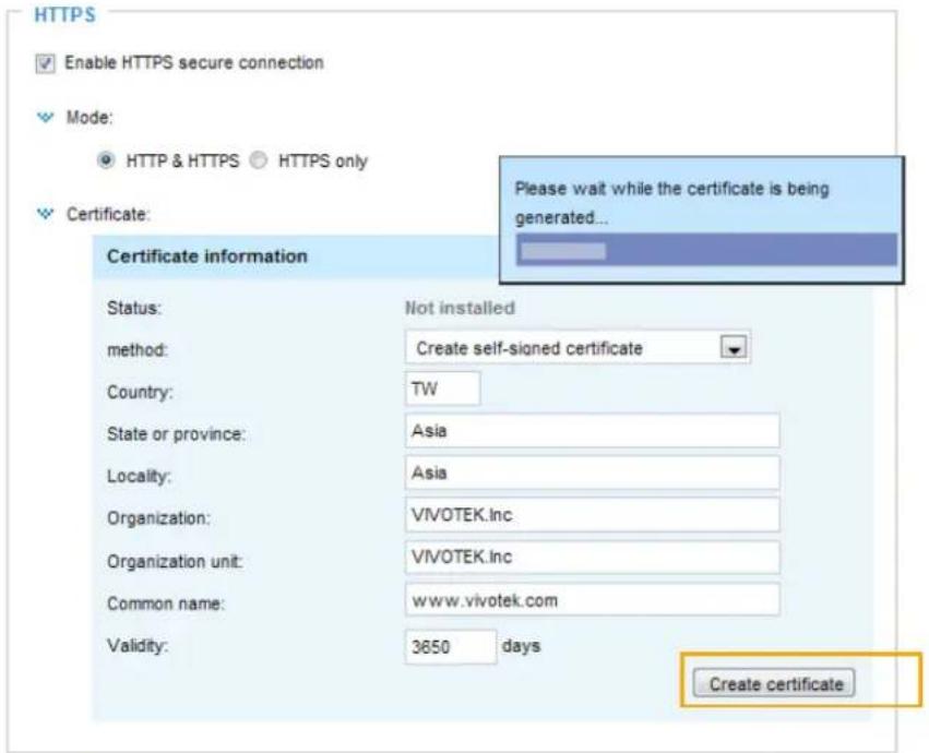 HTTPS Enable HTTPS secure connection Mode: HTTP & HTTPS HTTPS only Certificate: Please wait while the certificate is being generated... Certificate information Status: Not installed method: Create self-signed certificate Country: TW State or province: Asia Locality: Asia Organization: VIVOTEK.Inc Organization unit: VIVOTEK.Inc Common name: www.vivotek.com Validity: 3650 days Create certificate