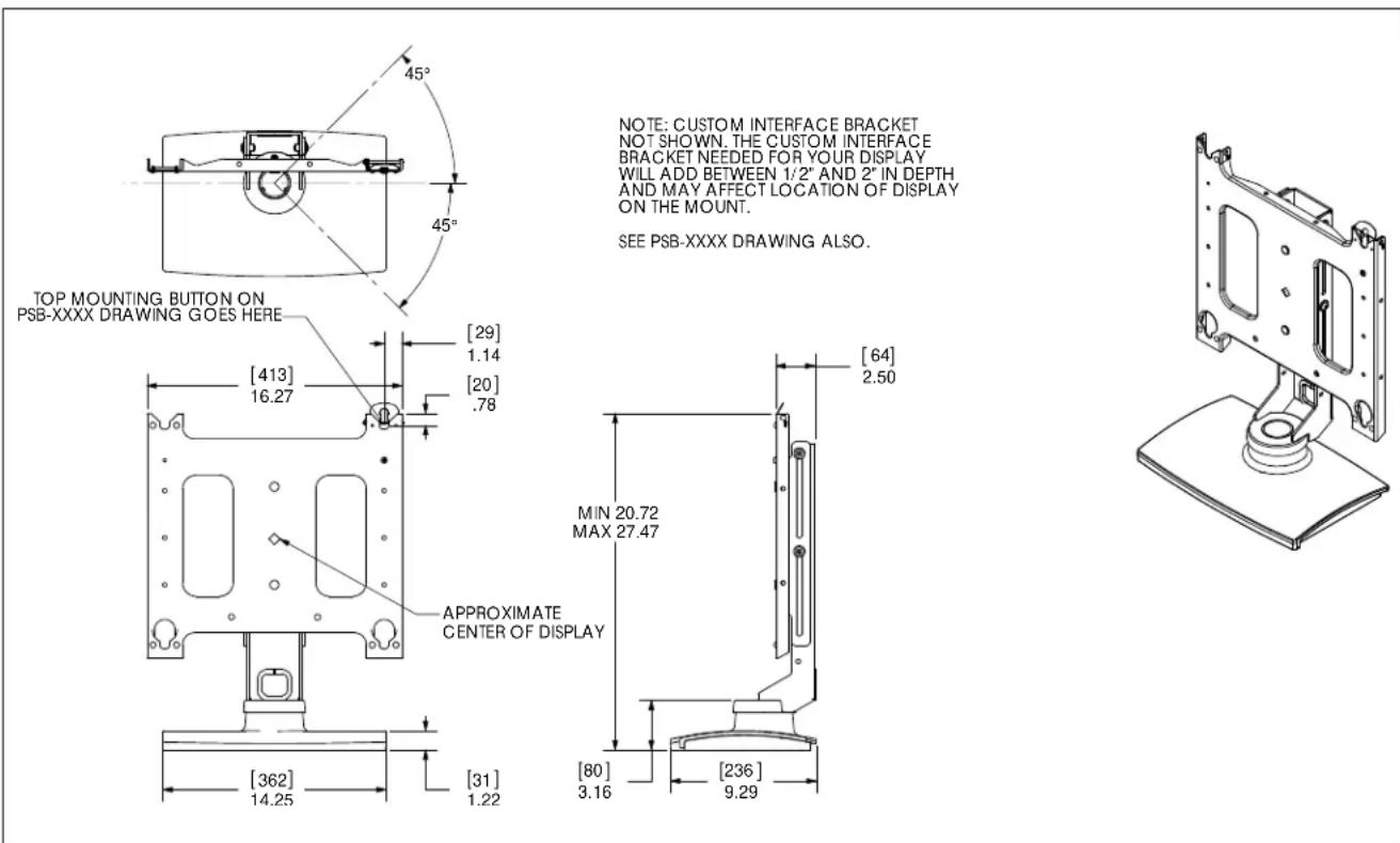 TOP MOUNTING BUTTON ON PSB-XXXX DRAWING GOES HERE [413] 16.27 [29] 1.14 [20] .78 [362] 14.25 [31] 1.22 [64] 2.50 MIN 20.72 MAX 27.47 [80] 3.16 [236] 9.29 NOTE: CUSTOM INTERFACE BRACKET NOT SHOWN. THE CUSTOM INTERFACE BRACKET NEEDED FOR YOUR DISPLAY WILL ADD BETWEEN 1/2" AND 2" IN DEPTH AND MAY AFFECT LOCATION OF DISPLAY ON THE MOUNT. SEE PSB-XXXX DRAWING ALSO.
