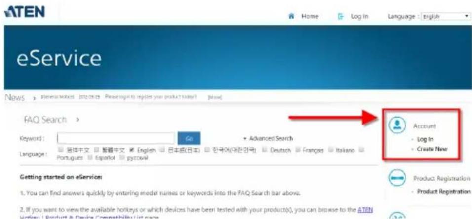 ATEN Home Log In Language : english eService News FAQ Search > Keyword: Go Advanced Search Language: □ 各体中文 □ 整辑中文 □ English □ 日本語(日本) □ 한국어(대전한국) □ Deutsch □ Français □ Italano □ Portuguese □ Español □ pyccové Account • Log In • Create Now Getting started on eService: 1. You can find answers quickly by entering model names or keywords into the FAQ Search bar above. 2. If you want to view the available hotkeys or which devices have been tested with your producto(s), you can browse to the ATEN Hotkey | Product & Device Compatibility (et none) Product Registration • Product Registration