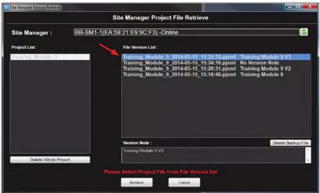 Site Manager Project File Retrieve Site Manager : BB-SM1-1(EA:59:21:E9:9C:F3) -Online Project List : Training_Module_9 File Version List : Training_Module_9_2014-05-15_15:35:52.pjxml Training Module 9 V3 Training_Module_9_2014-05-15_15:34:16.pjxml No Version Note Training_Module_9_2014-05-15_15:20:31.pjxml Training Module 9 V2 Training_Module_9_2014-05-15_15:16:46.pjxml Training Module 9 Version Note : Delete Backup File Training Module 9 V3 Please Select Project File from File Version list Retrieve Cancel