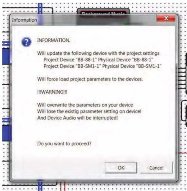 Information INFORMATION. Will update the following device with the project settings Project Device "BB-88-1" Physical Device "BB-88-1" Project Device "BB-SM1-1" Physical Device "BB-SM1-1" Will force load project parameters to the devices, !!!WARNING!!! Will overwrite the parameters on your device Will lose the existig parameter setting on device! And Device Audio will be interrupted! Do you want to proceed? OK Cancel