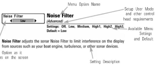 Noise Filter Low Menu Option Name Noise Filter (Advanced) Settings: Off, Low, Medium, High1, High2, High3, Default = Low Setup User Mode and other control head requirements Available Menu Settings and Default Noise Filter adjusts the sonar Noise Filter to limit interference on the display from sources such as your boat engine, turbulence, or other sonar devices. Option as it ers on the screen Setting Description