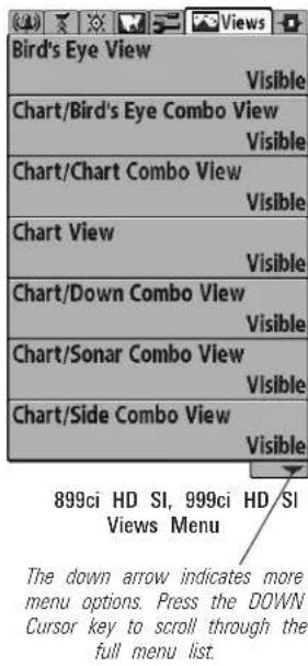 Bird's Eye View Visible Chart/Bird's Eye Combo View Visible Chart/Chart Combo View Visible Chart View Visible Chart/Down Combo View Visible Chart/Sonar Combo View Visible Chart/Side Combo View Visible 899ci HD SI, 999ci HD SI Views Menu The down arrow indicates more menu options. Press the DOWN Cursor key to scroll through the full menu list.