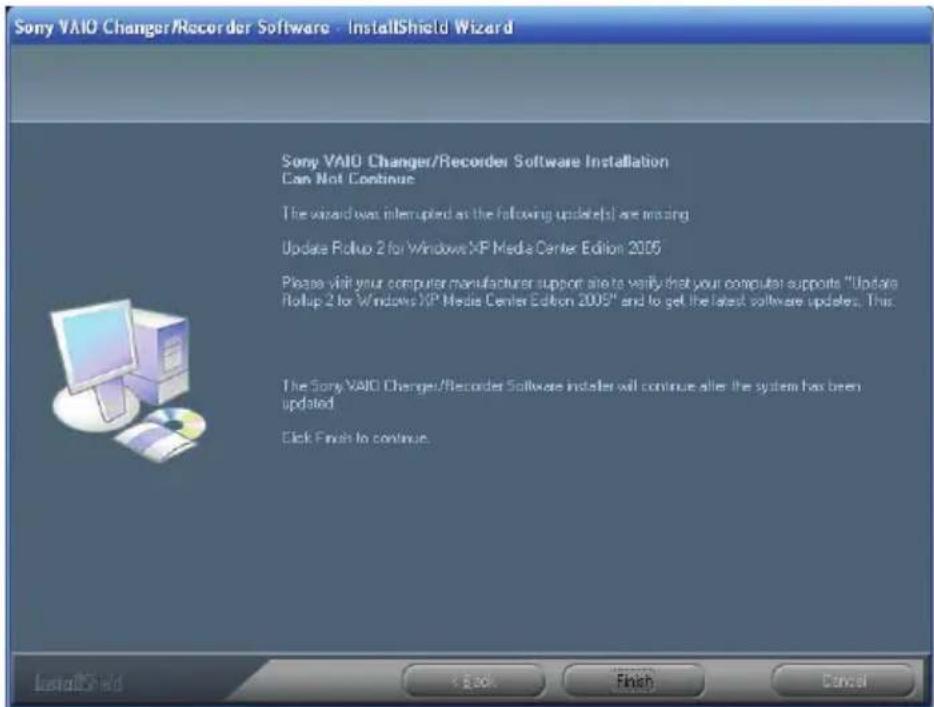 Sony VAIO Changer/Recorder Software - InstallShield Wizard Sony VAIO Changer/Recorder Software Installation Can Not Continue The wizard was interrupted as the following updates are amazing Update Rollup 2 for Windows XP Media Center Edition 2005 Please visit your computer manufacturer support site to verify that your computer supports "Update Rollup 2 for Windows XP Media Center Edition 2005" and to get the latest software updates. This The Sony VAIO Changer/Recorder Software installed will continue after the system has been updated. Click Finish to continue.
