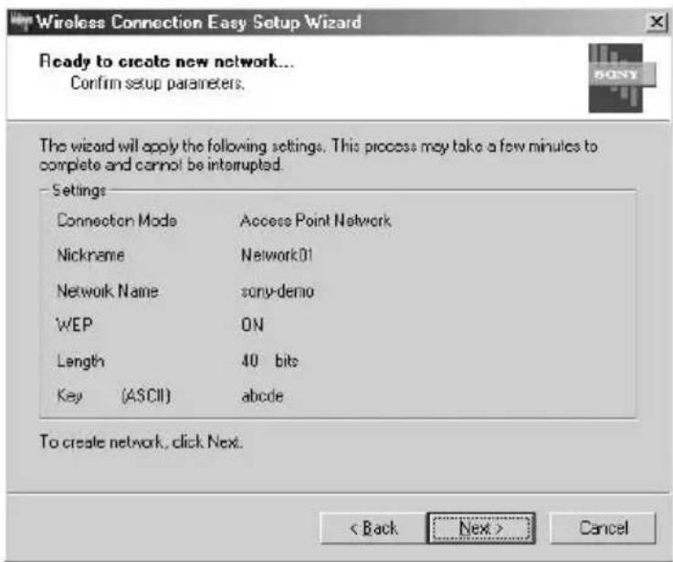 Wireless Connection Easy Setup Wizard Ready to create new network... Confirm setup parameters. The wizard will apply the following settings. This process may take a few minutes to complete and cannot be interrupted. Settings Connection Mode Access Point Network Nickname Network01 Network Name sony-demo WEP ON Length 40 bit Key (ASCII) abcde To create network, click Next. < Back Next > Cancel
