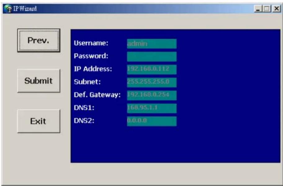IP Wizard Prev. Username: admin Password: IP Address: 192.168.0.112 Subnet: 255.255.255.0 Def. Gateway: 192.168.0.254 DNS1: 168.95.1.1 DNS2: 0.0.0.0 Submit Exit