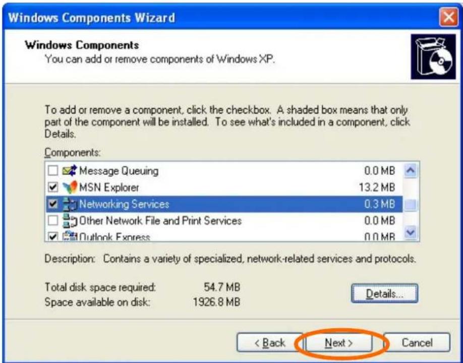 Windows Components Wizard Windows Components You can add or remove components of Windows XP. To add or remove a component, click the checkbox. A shaded box means that only part of the component will be installed. To see what's included in a component, click Details. Components: Message Queuing 0.0 MB MSN Explorer 13.2 MB Networking Services 0.3 MB Other Network File and Print Services 0.0 MB Outlook Express 0.0 MB Description: Contains a variety of specialized, network-related services and protocols. Total disk space required: 54.7 MB Space available on disk: 1926.8 MB Details... < Back Next > Cancel