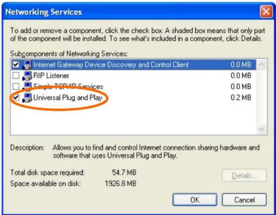 Networking Services To add or remove a component, click the check box. A shaded box means that only part of the component will be installed. To see what's included in a component, click Details. Subcomponents of Networking Services: Internet Gateway Device Discovery and Control Client 0.0 MB RIP Listener 0.0 MB Simple TCP/IP Services 0.0 MB Universal Plug and Play 0.2 MB Description: Allows you to find and control Internet connection sharing hardware and software that uses Universal Plug and Play. Total disk space required: 54.7 MB Space available on disk: 1926.8 MB Details... OK Cancel