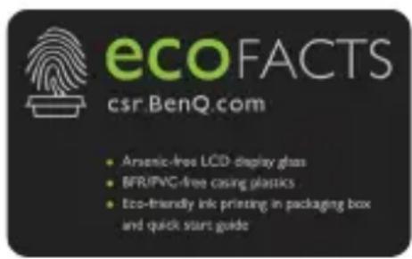 ecoFACTS csr.BenQ.com • Arsenic-free LCD display glass • BFR/PVC-free casing plastics • Eco-friendly ink printing in packaging box and quick start guide