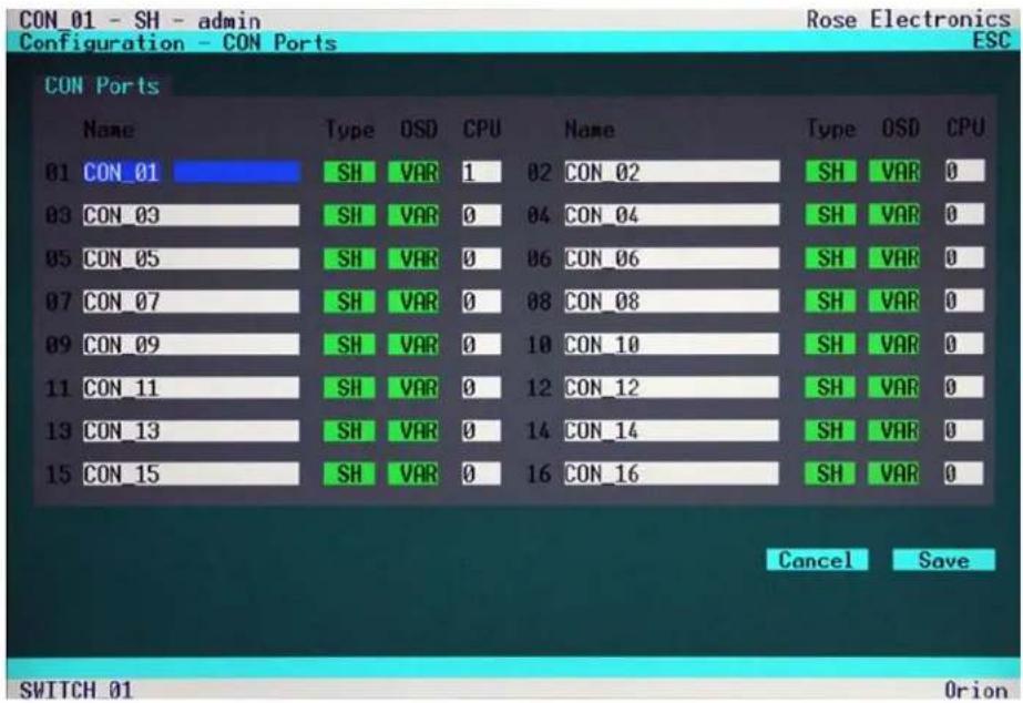 CON_01 - SH - admin Configuration - CON Ports Rose Electronics ESC CON Ports Name Type OSD CPU Name Type OSD CPU 01 CON_01 SH VAR 1 02 CON_02 SH VAR 0 03 CON_03 SH VAR 0 04 CON_04 SH VAR 0 05 CON_05 SH VAR 0 06 CON_06 SH VAR 0 07 CON_07 SH VAR 0 08 CON_08 SH VAR 0 09 CON_09 SH VAR 0 10 CON_10 SH VAR 0 11 CON_11 SH VAR 0 12 CON_12 SH VAR 0 13 CON_13 SH VAR 0 14 CON_14 SH VAR 0 15 CON_15 SH VAR 0 16 CON_16 SH VAR 0 Cancel Save SWITCH_01 Orion