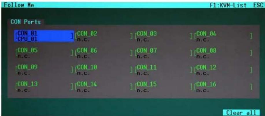 Follow Me F1:KVM-List ESC CON Ports [CON_01] [CON_02] [CON_03] [CON_04] CPU_01 n.c. n.c. n.c. n.c. [CON_05] [CON_06] [CON_07] [CON_08] n.c. n.c. n.c. n.c. n.c. [CON_09] [CON_10] [CON_11] [CON_12] n.c. n.c. n.c. n.c. n.c. [CON_13] [CON_14] [CON_15] [CON_16] n.c. n.c. n.c. n.c. Clear all
