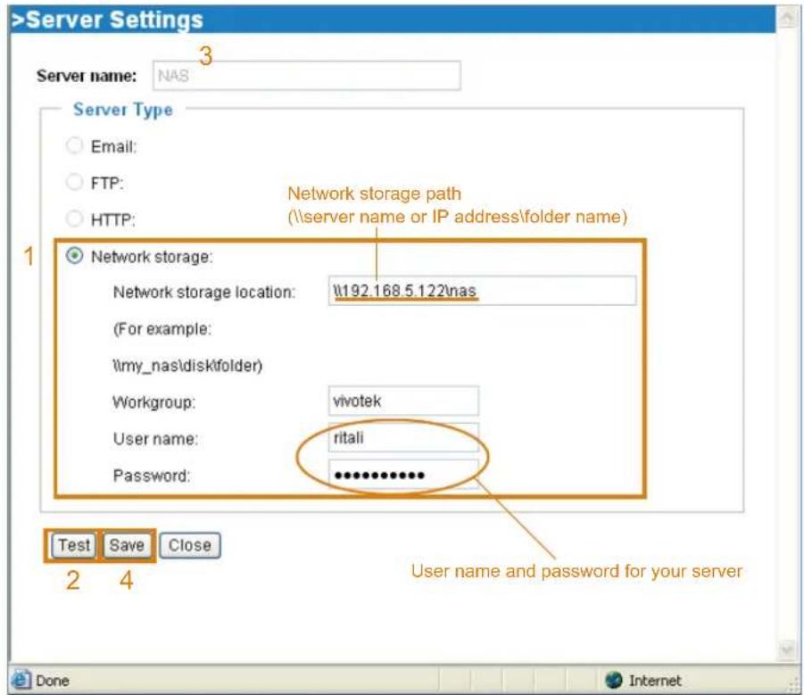 >Server Settings Server name: NAS 3 Server Type Email: FTP: HTTP: Network storage path (\server name or IP address\folder name) 1 Network storage: Network storage location: \192.168.5.122\nas (For example: \my_nas\disk\tolder) Workgroup: vivotek User name: ritali Password: ************ Test Save Close 2 4 User name and password for your server Done Internet