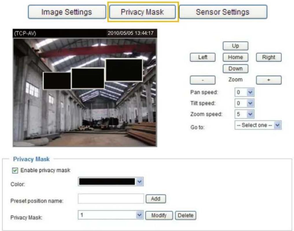 Image Settings Privacy Mask Sensor Settings (TCP-AV) 2010/05/05 13:44:17 Up Left Home Right Down - Zoom + Pan speed: 0 Tilt speed: 0 Zoom speed: 5 Go to: -- Select one -- Privacy Mask Enable privacy mask Color: Preset position name: Add Privacy Mask: 1 Modify Delete