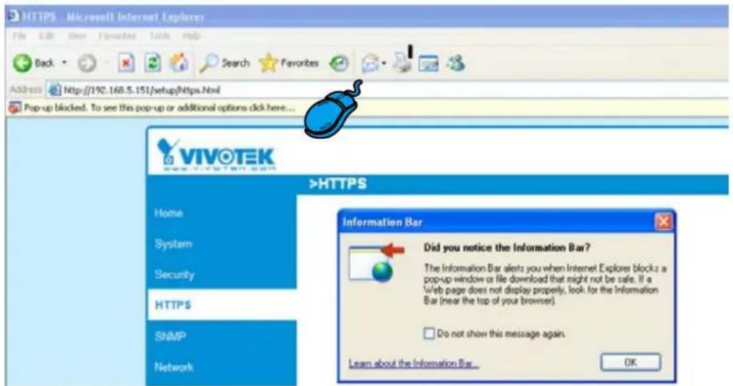 HTTPS - Microsoft Internet Explorer File Edit View Favorites Tools Help Back Search Favorites Address http://190.168.5.151/setup/Https.html Pop-up blocked. To see this pop-up or additional options click here... VIVOTEK www.vivotek.com >HTTPS Home System Security HTTPS SNMP Network Information Bar Did you notice the Information Bar? The Information Bar alerts you when Internet Explorer blocks a pop-up window or file download that might not be safe. If a Web page does not display properly, look for the Information Bar (near the top of your browser). Do not show this message again. Learn about the Information Bar... OK