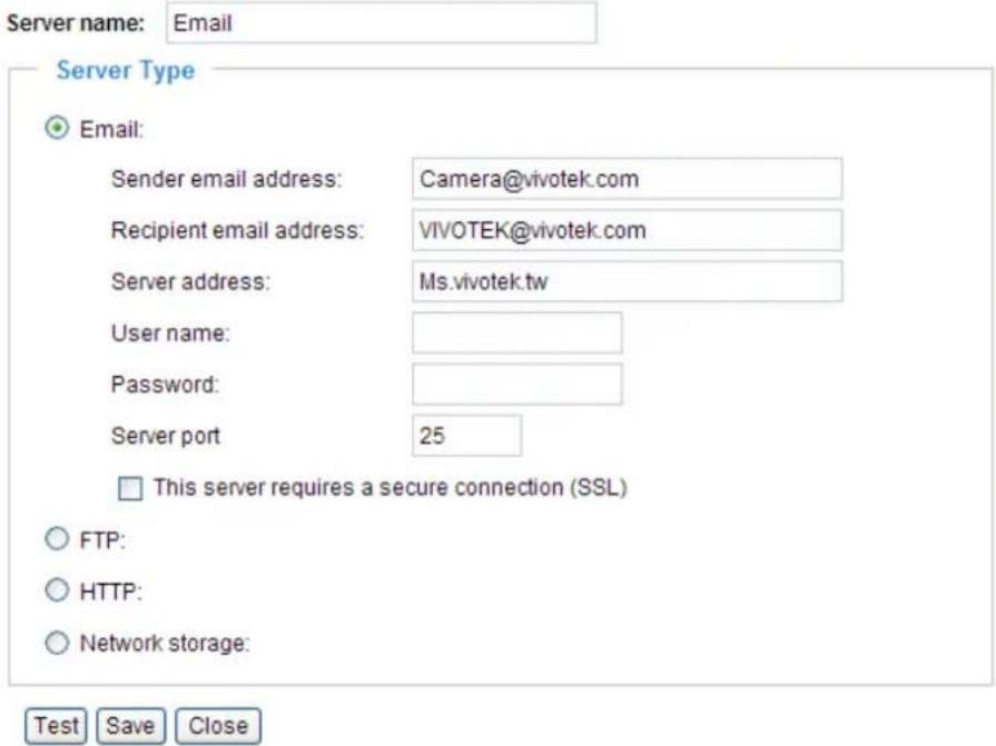 Server name: Email Server Type Email: Sender email address: Camera@vivotek.com Recipient email address: VIVOTEK@vivotek.com Server address: Ms.vivotek.tw User name: Password: Server port 25 This server requires a secure connection (SSL) FTP: HTTP: Network storage: Test Save Close
