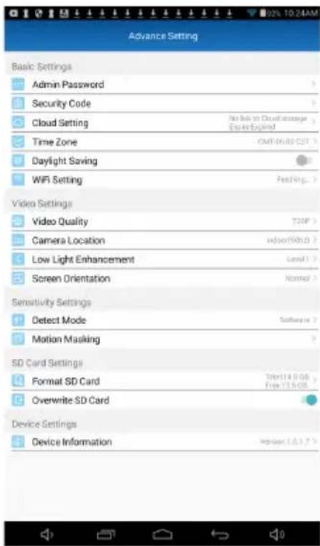 Advance Setting Basic Settings Admin Password > Security Code > Cloud Setting No less on Cloud manager Explore Engine! Time Zone GMT 06:00:20T > Daylight Saving > WiFi Setting FeetRing > Video Settings Video Quality T20F > Camera Location Indoor(1981.0) Low Light Enhancement Level1 > Screen Orientation Normal > Sensitivity Settings Detect Mode Software > Motion Masking > SD Card Settings Format SD Card Trans14.0.06 Free 13.5 GB Overwrite SD Card Device Settings Device Information Version 1.0.1.7 >
